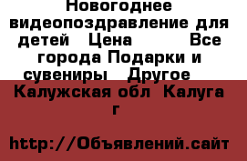 Новогоднее видеопоздравление для детей › Цена ­ 200 - Все города Подарки и сувениры » Другое   . Калужская обл.,Калуга г.